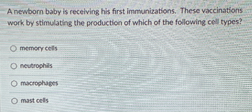 A newborn baby is receiving his first immunizations. These vaccinations
work by stimulating the production of which of the following.cell types?
O memory cells
O neutrophils
O macrophages
O mast cells

