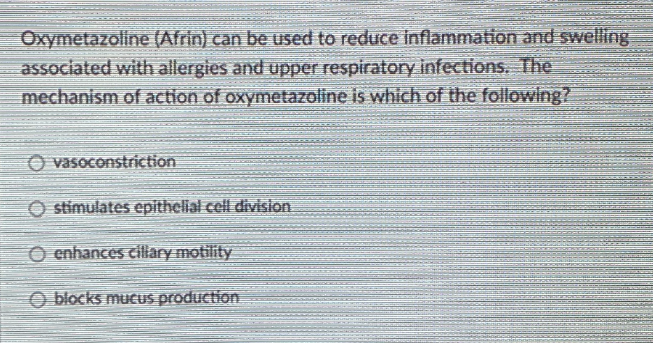 Oxymetazoline (Afrin) can be used to reduce Inflammation and swelling
associated with allergies and upper respiratory infections. The
mechanism of action of oxymetazoline is which of the following?
O vasoconstriction
O stimulates epithelial cell divislon
O cnhances cilary motility
O blocks MUCUS production
