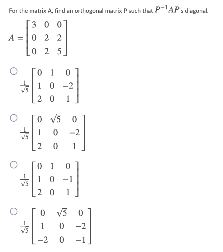 For the matrix A, find an orthogonal matrix P such that P-'APis diagonal.
3 0 0
A =
0 2 2
0 2 5
1 0
1
0 -2
2 0
1
0 V5
-2
2
1
1
V5
0 -1
2 0
1
V3 0
1
V5
-2
-2
-1
