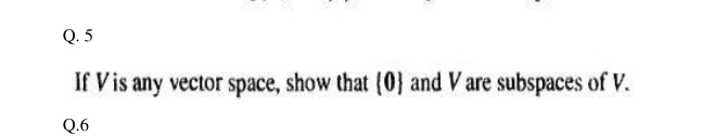 Q. 5
If Vis any vector space, show that (0} and V are subspaces of V.
Q.6
