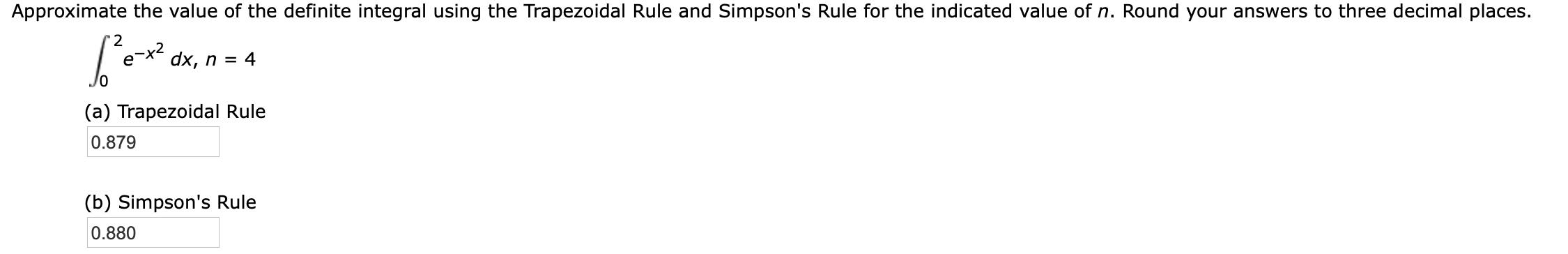 Approximate the value of the definite integral using the Trapezoidal Rule and Simpson's Rule for the indicated value of n. Round your answers to three decimal places.
dx, n = 4
(a) Trapezoidal Rule
0.879
(b) Simpson's Rule
0.880
