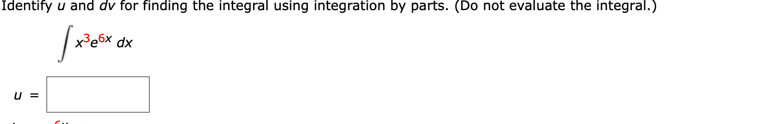 Identify u and dv for finding the integral using integration by parts. (Do not evaluate the integral.)
x³e6x dx
