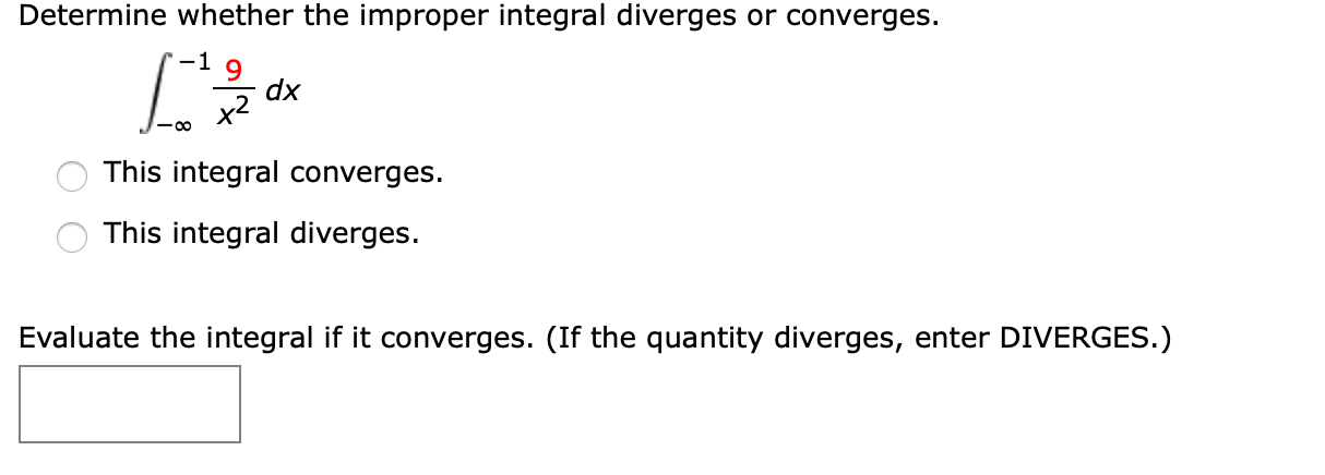 Determine whether the improper integral diverges or converges.
-1 9
dx
x2
This integral converges.
This integral diverges.
Evaluate the integral if it converges. (If the quantity diverges, enter DIVERGES.)
