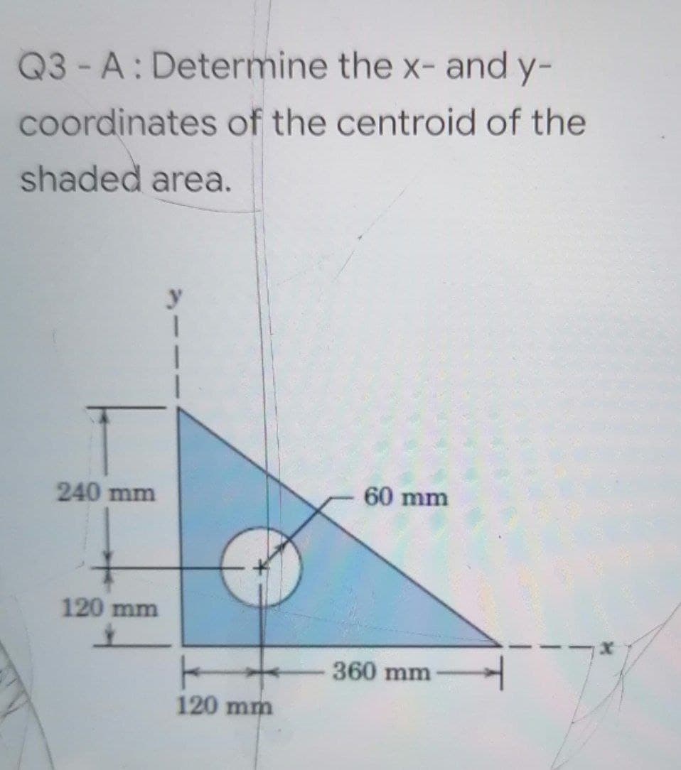 Q3-A: Determine the x- and y-
coordinates of the centroid of the
shaded area.
240 mm
60 mm
120 mm
360 mm
120 mm
