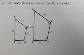 6. The quadrilaterals are similar. Find the value of x.
B
40
A 25
35
C 56
30
D P
35
49
S