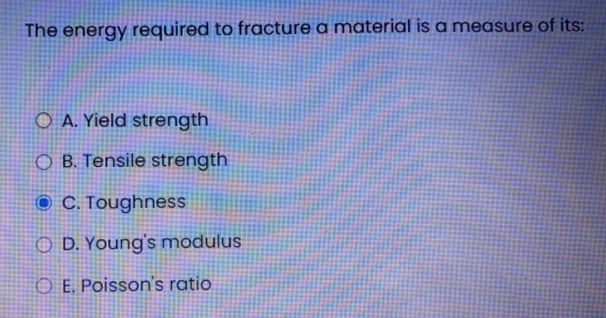 The energy required to fracture a material is a measure of its:
O A. Yield strength
O B. Tensile strength
O C. Toughness
O D. Young's modulus
O E. Poisson's ratio
