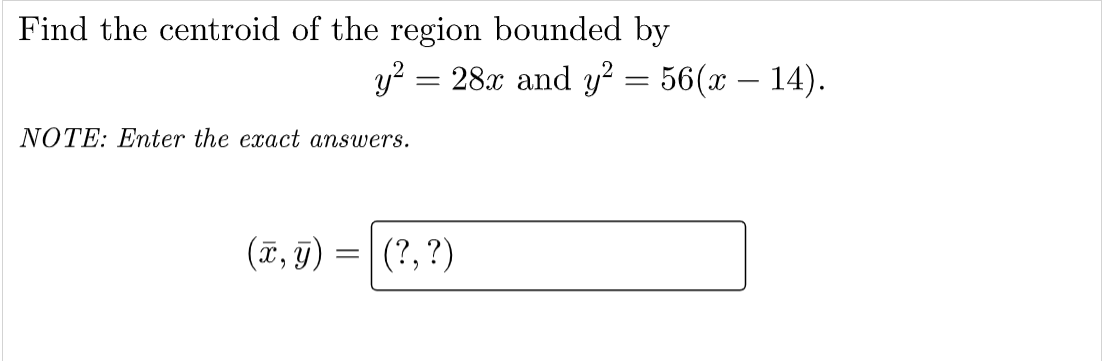 Find the centroid of the region bounded by
y? = 28x and y? = 56(x – 14).
NOTE: Enter the exact answers.
(ĩ, 9)
(?, ?)
