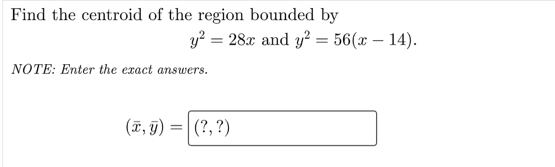 Find the centroid of the region bounded by
y? = 28x and y? = 56(x – 14).
NOTE: Enter the exact answers.
(7, j) =| (?,?)
