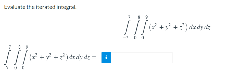 Evaluate the iterated integral.
7
8 9
| / / (x?+y² + ²) dx dy dz
-7 0 0
7
8 9
(x² + y² + z² )dx dy dz = i
-7 0 0
