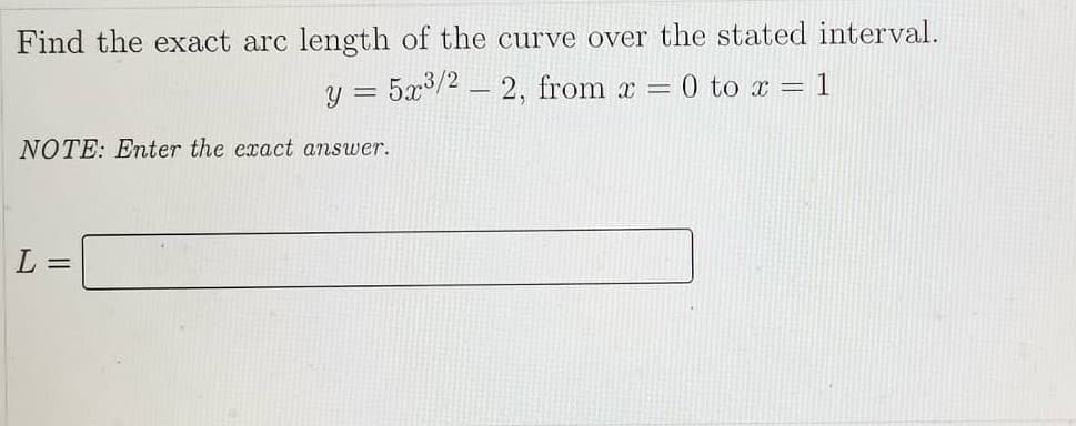 Find the exact arc length of the curve over the stated interval.
y = 5x/2 – 2, from x =0 to x = 1
NOTE: Enter the exact answer.
L =

