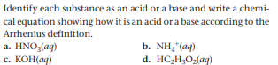 Identify each substance as an acid or a base and write a chemi-
cal equation showing how it is an acid or a base according to the
Arrhenius definition.
a. HNO,(ag)
с. КОН аg)
b. NH,"(aq)
d. HC,H3O2(aq)
