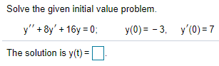 Solve the given initial value problem.
y" + 8y' + 16y = 0;
У(0) - 3, у'(0) - 7
The solution is y(t) =|
