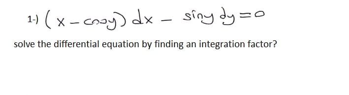 1.) ( x - cooy) dx – siny dy =o
solve the differential equation by finding an integration factor?
