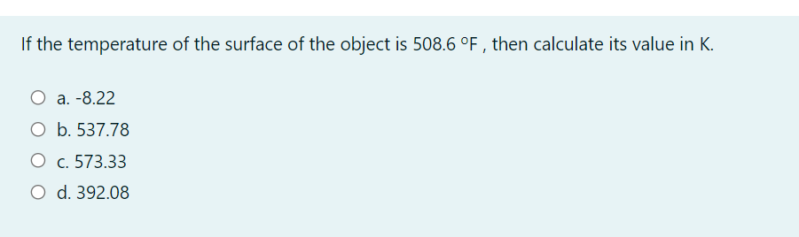 If the temperature of the surface of the object is 508.6 °F , then calculate its value in K.
O a. -8.22
O b. 537.78
O c. 573.33
O d. 392.08
