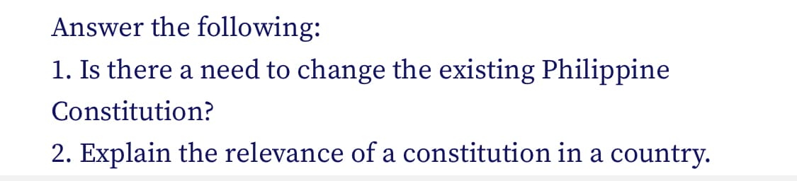 Answer the following:
1. Is there a need to change the existing Philippine
Constitution?
2. Explain the relevance of a constitution in a country.