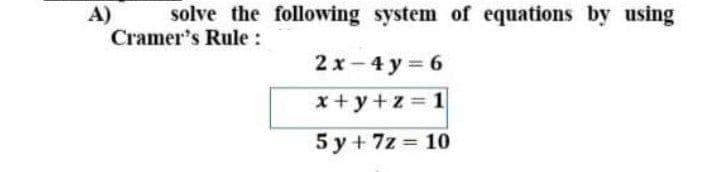 solve the following system of equations by using
A)
Cramer's Rule :
2 x - 4 y = 6
x+ y+z = 1
5 y + 7z = 10
%3D
