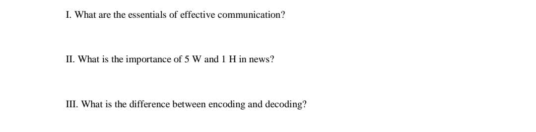 I. What are the essentials of effective communication?
II. What is the importance of 5 W and 1 H in news?
III. What is the difference between encoding and decoding?
