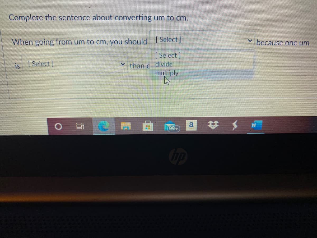 Complete the sentence about converting um to cm.
When going from um to cm, you should| Select]
because one um
[Select]
divide
multiply
is Select]
than c
a
99+
