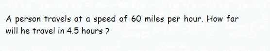 A person travels at a speed of 60 miles per hour. How far
will he travel in 4.5 hours ?
