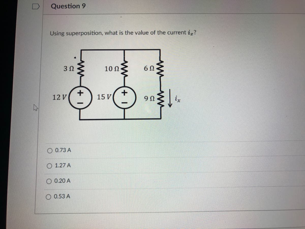 Question 9
Using superposition, what is the value of the current i,?
3Ω
10 Ω
6Ω
12 V
15 V
O 0.73 A
O 1.27 A
O 0.20 A
O 0.53 A
