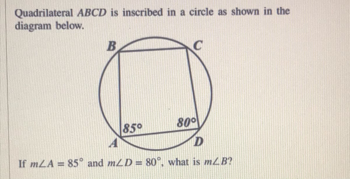 Quadrilateral ABCD is inscribed in a circle as shown in the
diagram below.
85°
80°
If mLA = 85 and mLD = 80°, what is mLB?
