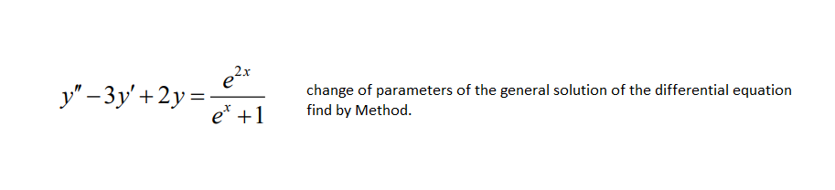 e
2x
y" – 3y'+2y =:
e* +1
change of parameters of the general solution of the differential equation
find by Method.
