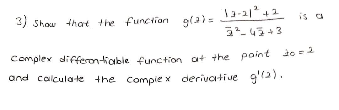 T3-212+2
3) Show that the function
g(2) =
is a
Complex differontiable function ait +the point 2o =
and calculate the comple x
derivative g'(2).
