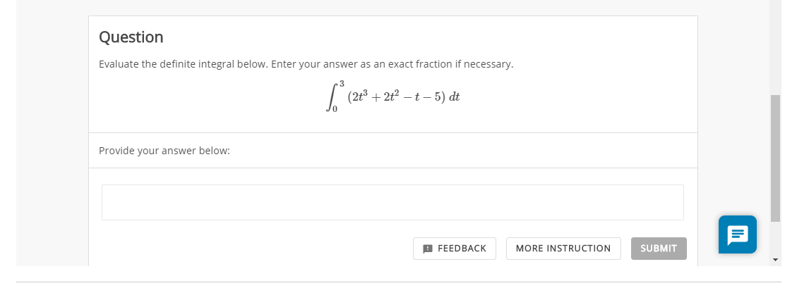 Question
Evaluate the definite integral below. Enter your answer as an exact fraction if necessary.
(2t3 + 2t2 – t – 5) dt
Provide your answer below:
В FEEDBAСК
MORE INSTRUCTION
SUBMIT
