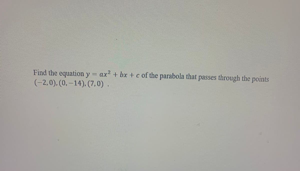 Find the equation y = ax2 + bx +c of the parabola that passes through the points
(-2,0), (0, –14), (7,0) .
