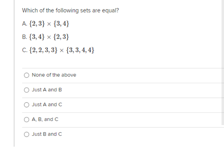 Which of the following sets are equal?
A. {2, 3} × {3,4}
B. {3, 4} × {2, 3}
C. {2, 2, 3, 3} × {3, 3, 4, 4}
O None of the above
O Just A and B
O Just A and C
O A, B, and C
O Just B and c
