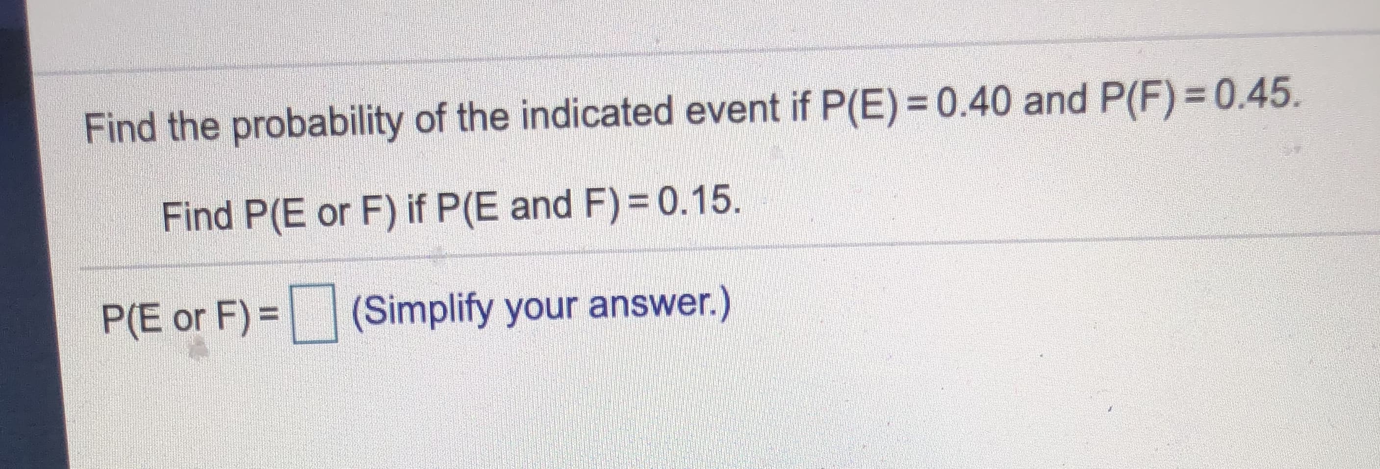 Find the probability of the indicated event if P(E) = 0.40 and P(F)= 0.45
Find P(E or F) if P(E and F) = 0.15.
P(E or F) =(Simplify your answer.)
