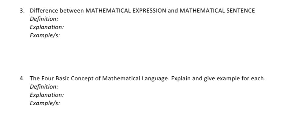3. Difference between MATHEMATICAL EXPRESSION and MATHEMATICAL SENTENCE
Definition:
Explanation:
Example/s:
4. The Four Basic Concept of Mathematical Language. Explain and give example for each.
Definition:
Explanation:
Example/s:
