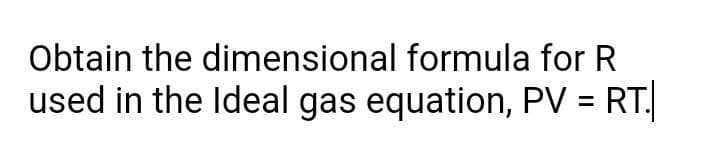 Obtain the dimensional formula for R
used in the Ideal gas equation, PV = RT.
