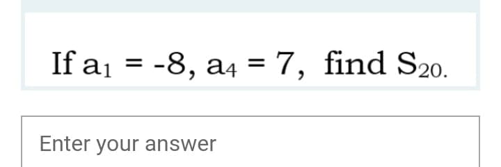 If a1 = -8, a4 = 7, find S20.
Enter your answer
