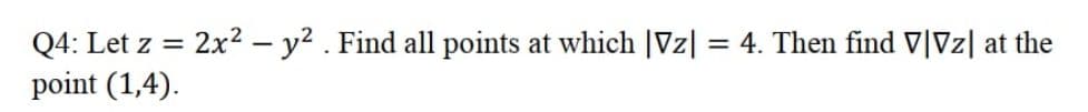 Q4: Let z = 2x² – y2 . Find all points at which |Vz| = 4. Then find V|Vz| at the
point (1,4).
