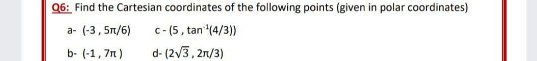 Q6: Find the Cartesian coordinates of the following points (given in polar coordinates)
a- (-3, 5n/6)
c-(5, tan(4/3))
b- (-1, 7n)
d- (2v3, 21/3)
