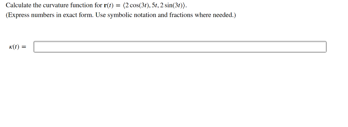 Calculate the curvature function for r(t)
(2 cos(3t), 5t, 2 sin(3t)).
(Express numbers in exact form. Use symbolic notation and fractions where needed.)
K(t)
