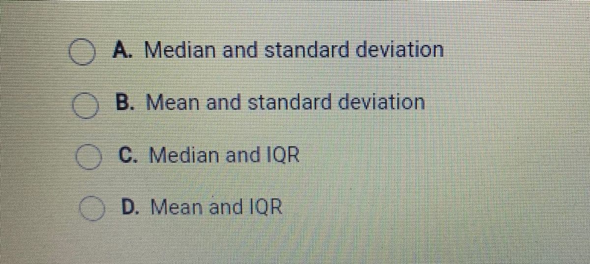 A. Median and standard deviation
B. Mean and standard deviation
C. Median and 1OR
D. Mean and IQR
O O O
