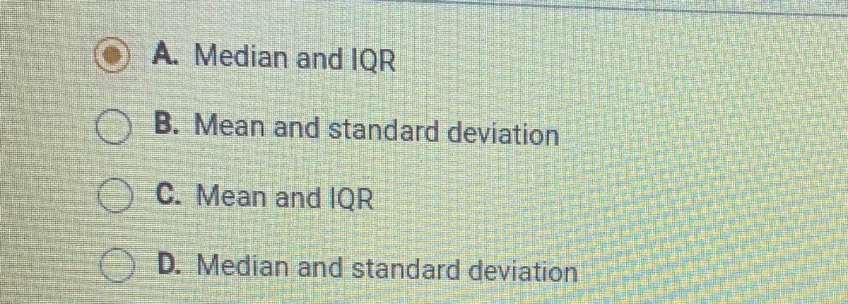 OA. Median and IQR
O B. Mean and standard deviation
C. Mean and IQR
D. Median and standard deviation
