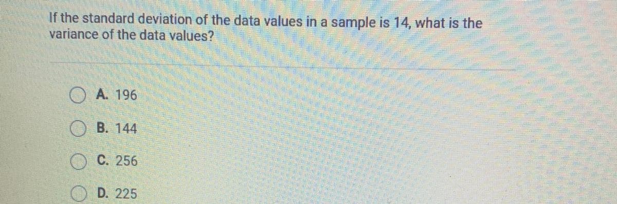 If the standard deviation of the data values in a sample is 14, what is the
variance of the data values?
OA. 196
OB. 144
O C. 256
O D. 225
