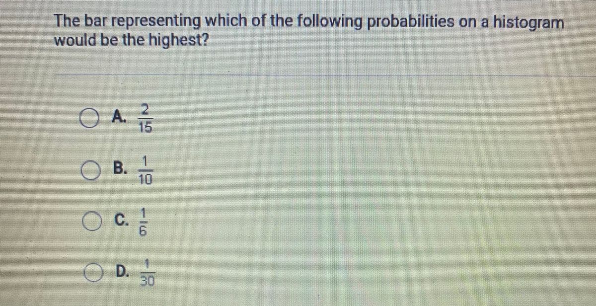 The bar representing which of the following probabilities on a histogram
would be the highest?
O A.
1.
B.
10
c.
D.
30
