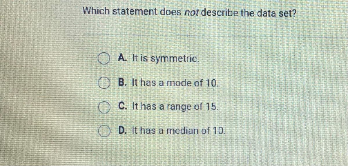 Which statement does not describe the data set?
OA It is symmetric.
) B. It has a mode of 10.
OC. It has a range of 15.
O D. It has a median of 10.
