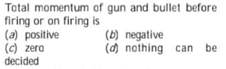 Total momentum of gun and bullet before
firing or on firing is
(a) positive
(c) zero
decided
(b) negative
(d) nothing can be
