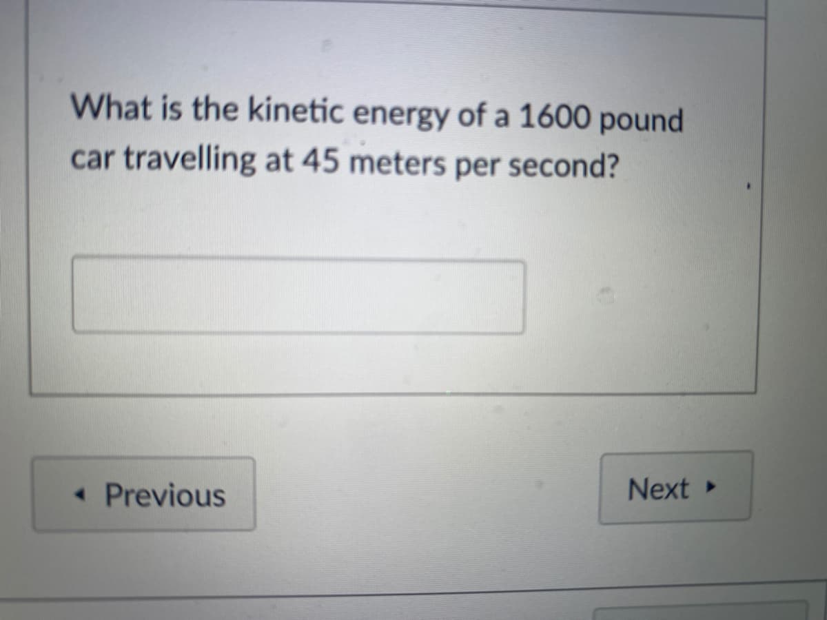 What is the kinetic energy of a 1600 pound
car travelling at 45 meters per second?
• Previous
Next
