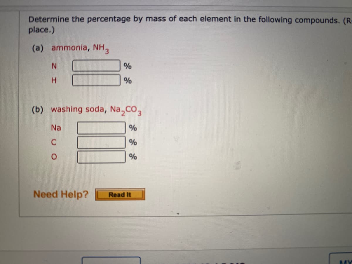 Determine the percentage by mass of each element in the following compounds. (R.
place.)
(a) ammonia, NH,
(b) washing soda, Na,co,
Na
%
%
Need Help?
Read It
MY
