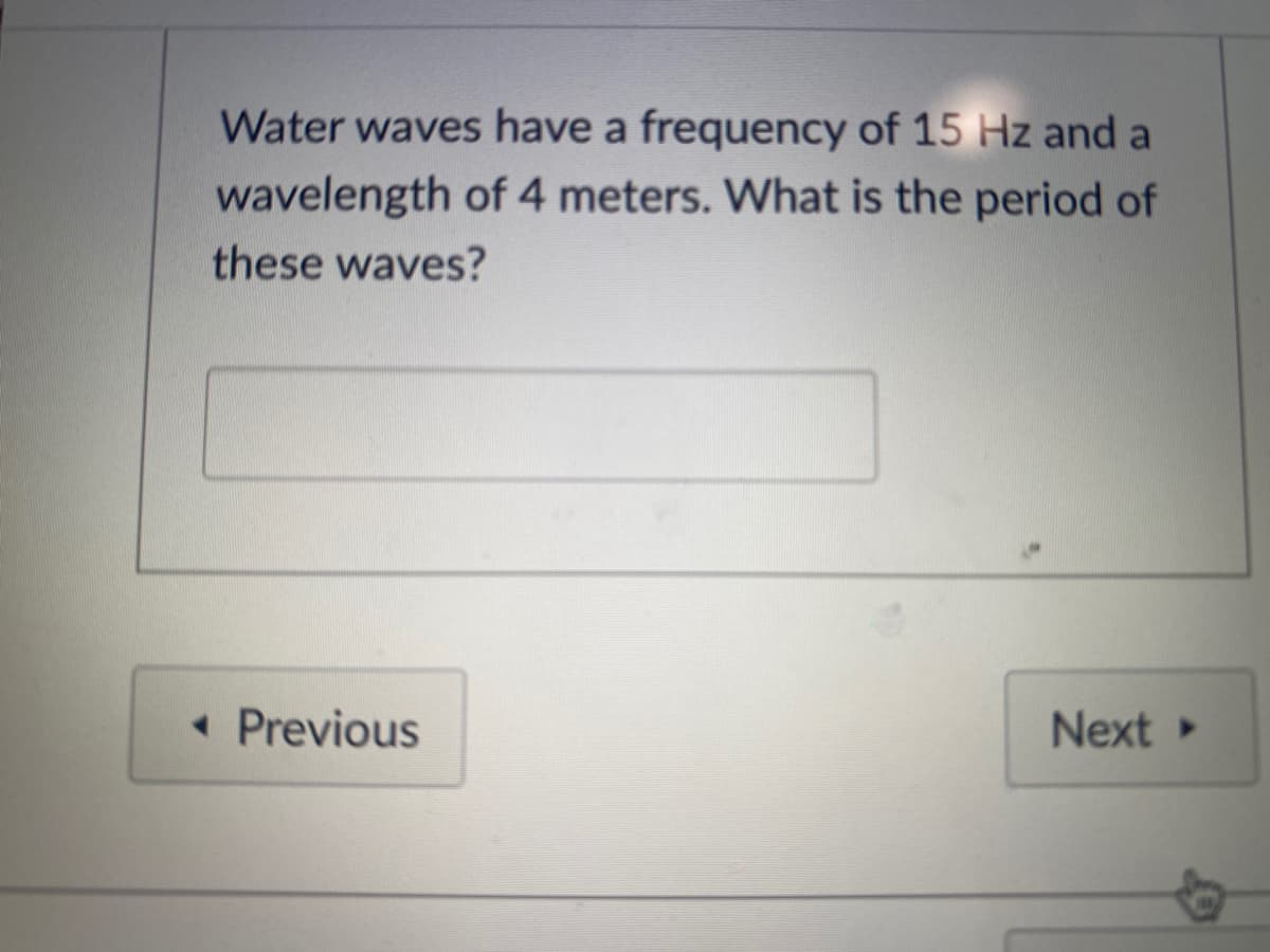 Water waves have a frequency of 15 Hz and a
wavelength of 4 meters. What is the period of
these waves?
• Previous
Next

