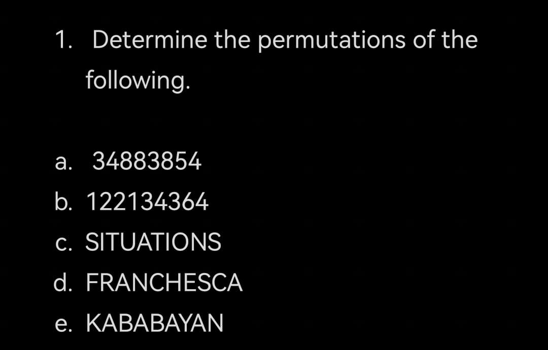 1. Determine the permutations of the
following.
a. 34883854
b. 122134364
c. SITUATIONS
d. FRANCHESCA
е. КАВАВAYAN
