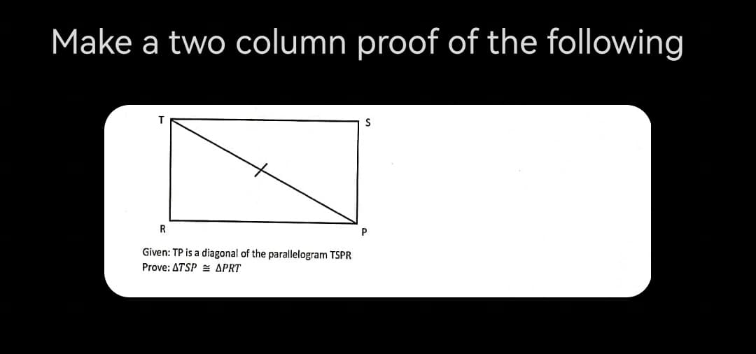 Make a two column proof of the following
R
P
Given: TP is a diagonal of the parallelogram TSPR
Prove: ATSP = APRT
