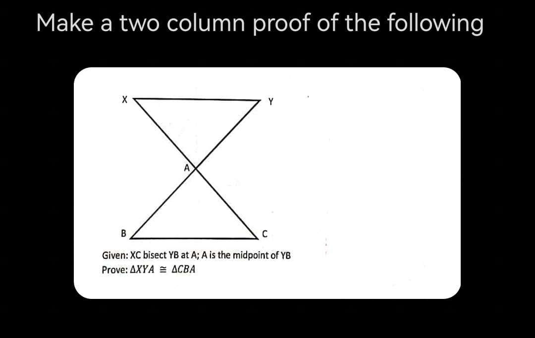 Make a two column proof of the following
Y
A
В
C
Given: XC bisect YB at A; A is the midpoint of YB
Prove: AXYA = ACBA
