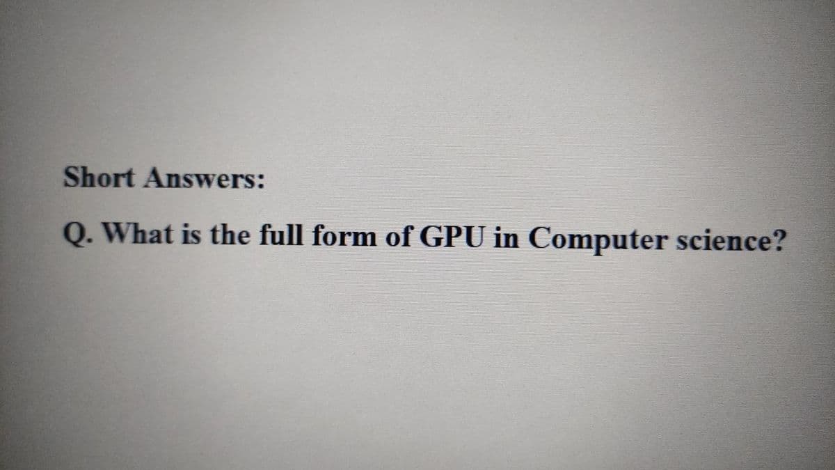 Short Answers:
Q. What is the full form of GPU in Computer science?
